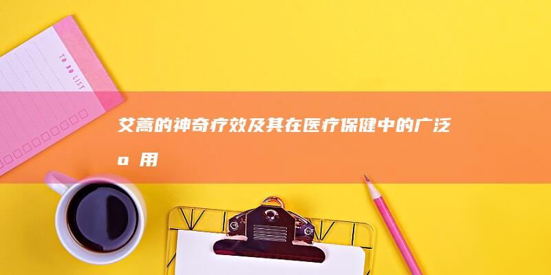 艾蒿的神奇疗效及其在医疗保健中的广泛应用